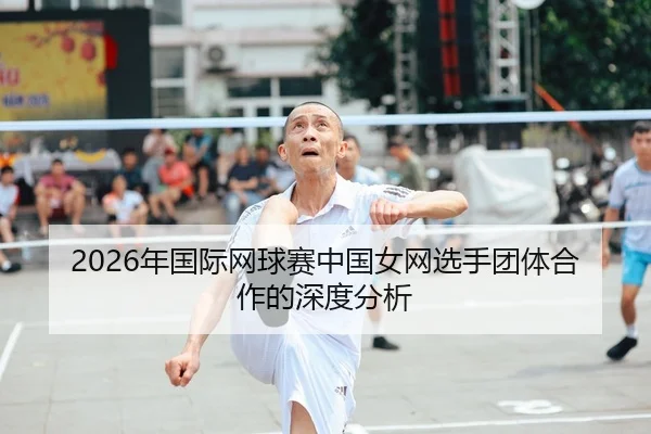 2026年国际网球赛中国女网选手团体合作的深度分析