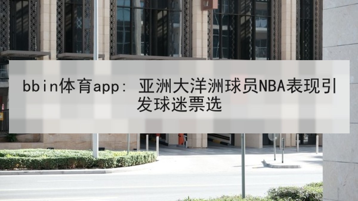 bbin体育app: 亚洲大洋洲球员NBA表现引发球迷票选