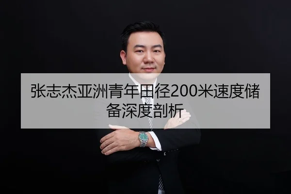张志杰亚洲青年田径200米速度储备深度剖析