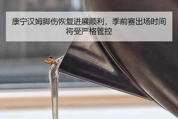 康宁汉姆脚伤恢复进展顺利，季前赛出场时间将受严格管控