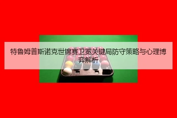 特鲁姆普斯诺克世锦赛卫冕关键局防守策略与心理博弈解析