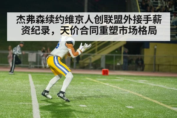 杰弗森续约维京人创联盟外接手薪资纪录，天价合同重塑市场格局