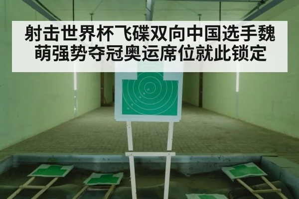 射击世界杯飞碟双向中国选手魏萌强势夺冠奥运席位就此锁定