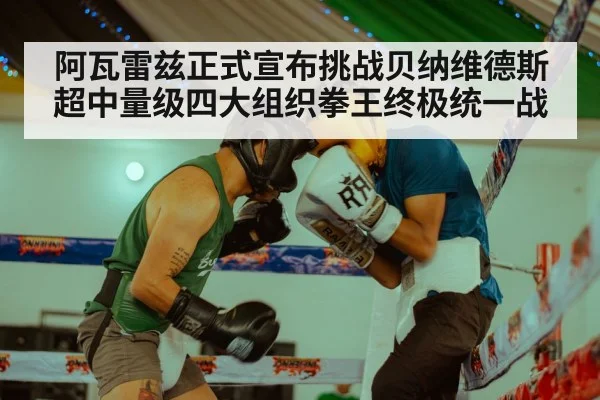 阿瓦雷兹正式宣布挑战贝纳维德斯超中量级四大组织拳王终极统一战