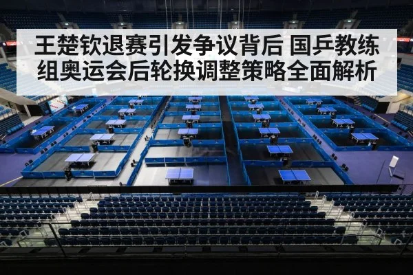 王楚钦退赛引发争议背后 国乒教练组奥运会后轮换调整策略全面解析